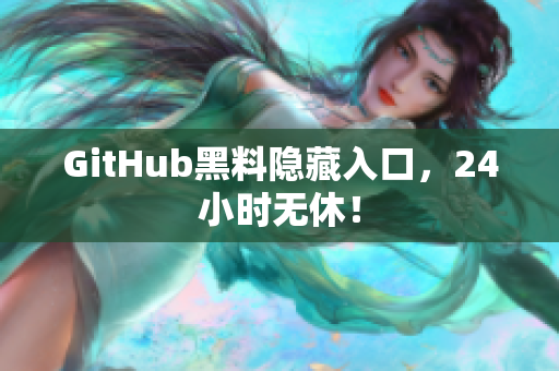 GitHub黑料隐藏入口，24小时无休！