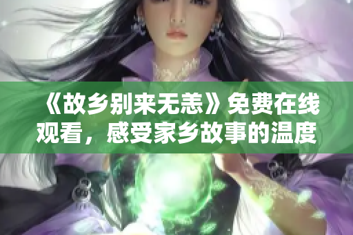 《故乡别来无恙》免费在线观看，感受家乡故事的温度