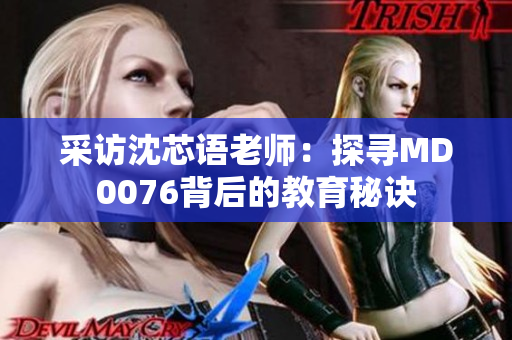采访沈芯语老师：探寻MD0076背后的教育秘诀