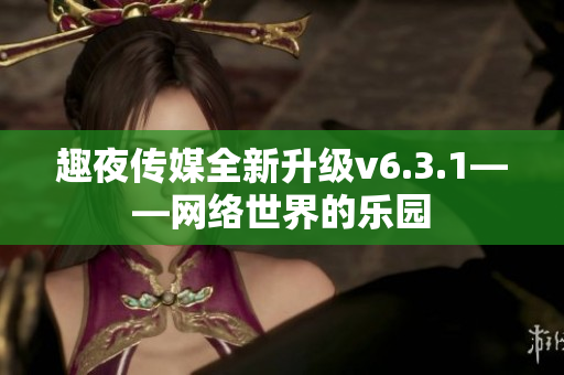 趣夜传媒全新升级v6.3.1——网络世界的乐园