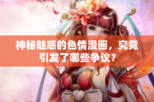 神秘魅惑的色情漫画，究竟引发了哪些争议？