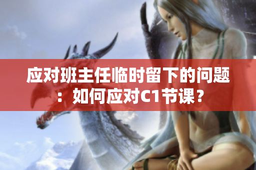 应对班主任临时留下的问题：如何应对C1节课？