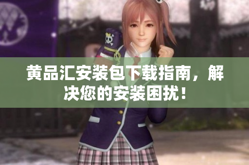 黄品汇安装包下载指南，解决您的安装困扰！