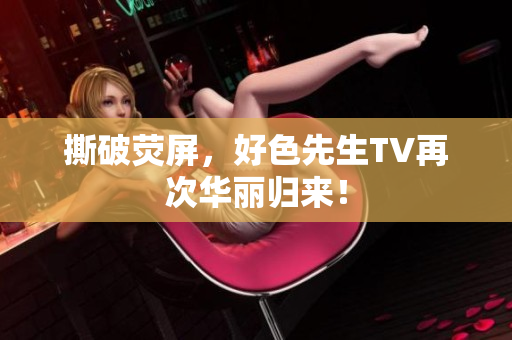 撕破荧屏，好色先生TV再次华丽归来！