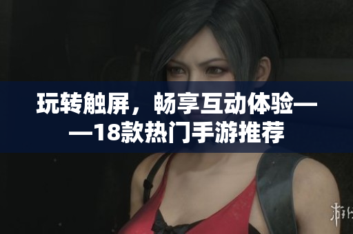 玩转触屏，畅享互动体验——18款热门手游推荐