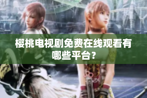 樱桃电视剧免费在线观看有哪些平台？