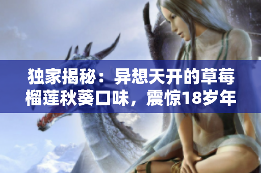 独家揭秘：异想天开的草莓榴莲秋葵口味，震惊18岁年轻人！