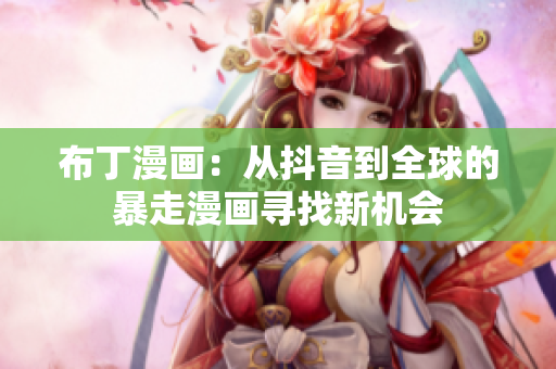 布丁漫画：从抖音到全球的暴走漫画寻找新机会