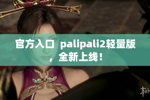 官方入口  palipali2轻量版，全新上线！