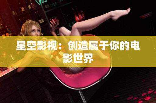 星空影视：创造属于你的电影世界