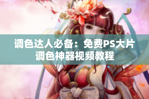 调色达人必备：免费PS大片调色神器视频教程