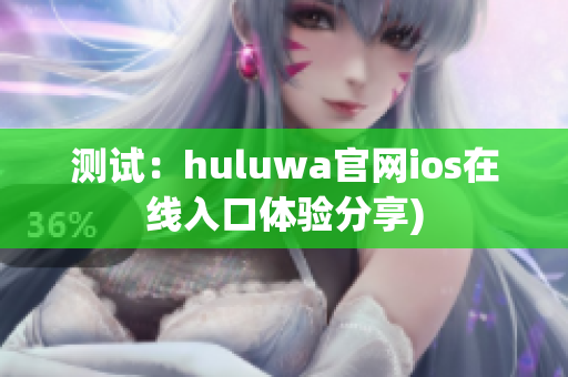 测试：huluwa官网ios在线入口体验分享)