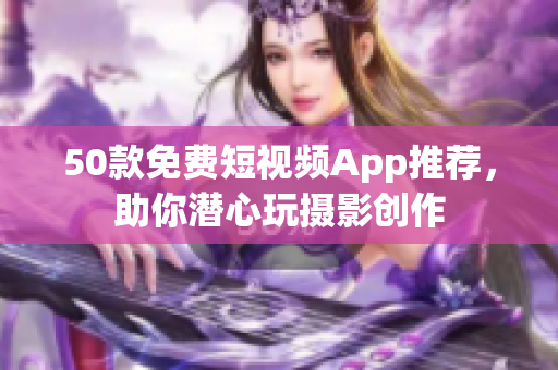 50款免费短视频App推荐，助你潜心玩摄影创作