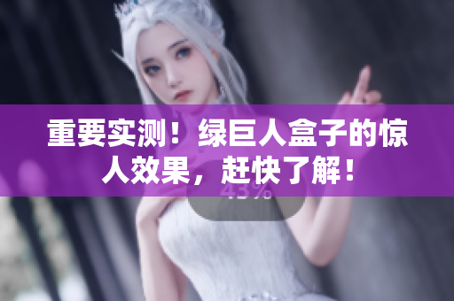 重要实测！绿巨人盒子的惊人效果，赶快了解！