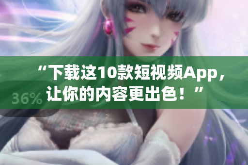 “下载这10款短视频App，让你的内容更出色！”