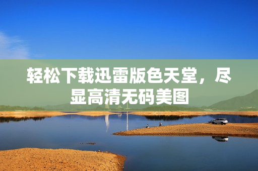 轻松下载迅雷版色天堂，尽显高清无码美图