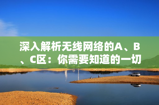 深入解析无线网络的A、B、C区：你需要知道的一切