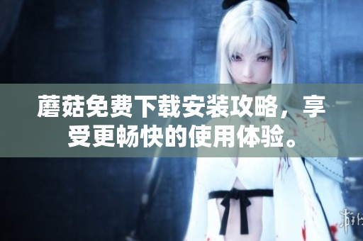 蘑菇免费下载安装攻略，享受更畅快的使用体验。