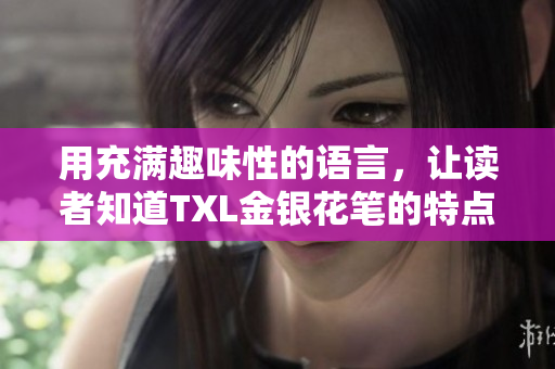 用充满趣味性的语言，让读者知道TXL金银花笔的特点和优势