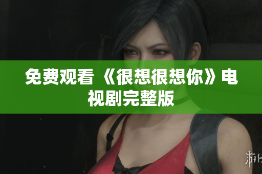 免费观看 《很想很想你》电视剧完整版