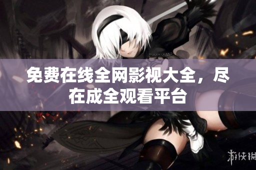 免费在线全网影视大全，尽在成全观看平台