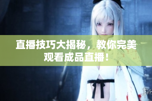 直播技巧大揭秘，教你完美观看成品直播！
