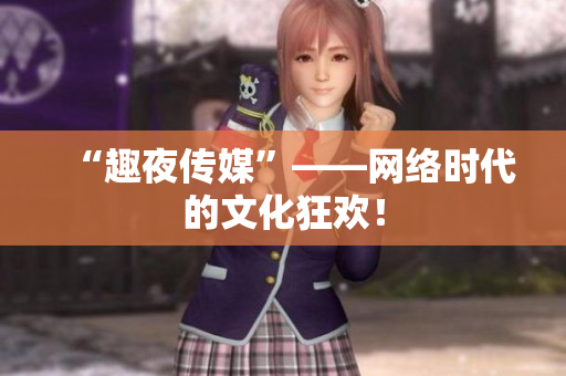 “趣夜传媒”——网络时代的文化狂欢！
