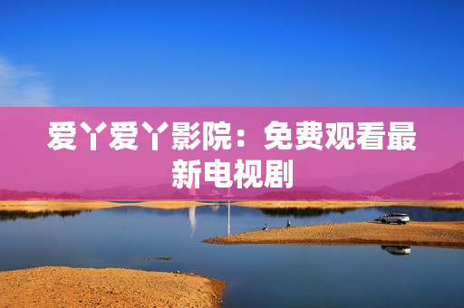 爱丫爱丫影院：免费观看最新电视剧