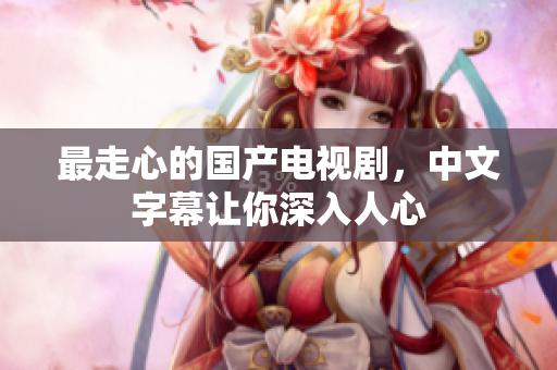 最走心的国产电视剧，中文字幕让你深入人心