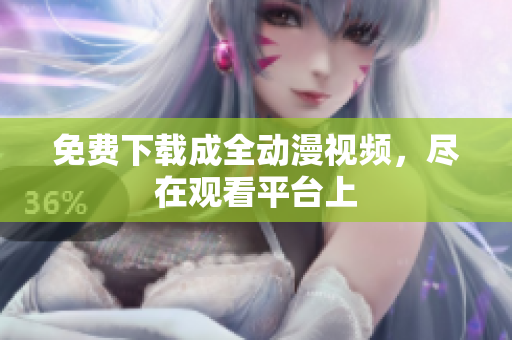 免费下载成全动漫视频，尽在观看平台上