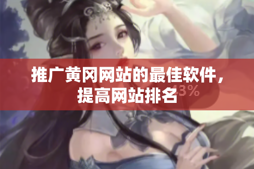推广黄冈网站的最佳软件，提高网站排名