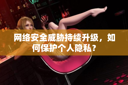 网络安全威胁持续升级，如何保护个人隐私？