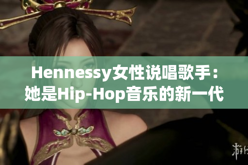 Hennessy女性说唱歌手：她是Hip-Hop音乐的新一代力量