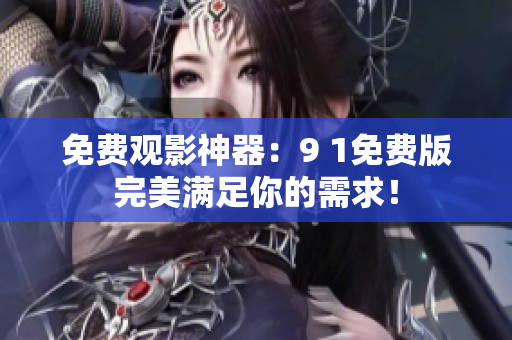 免费观影神器：9 1免费版完美满足你的需求！