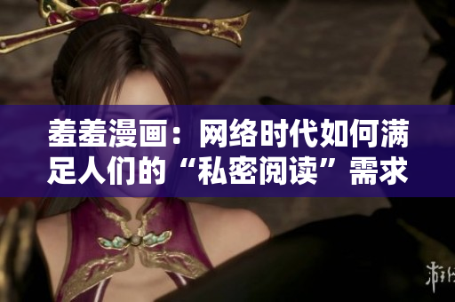 羞羞漫画：网络时代如何满足人们的“私密阅读”需求