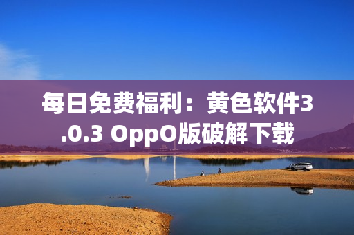 每日免费福利：黄色软件3.0.3 OppO版破解下载