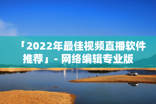 「2022年最佳视频直播软件推荐」- 网络编辑专业版