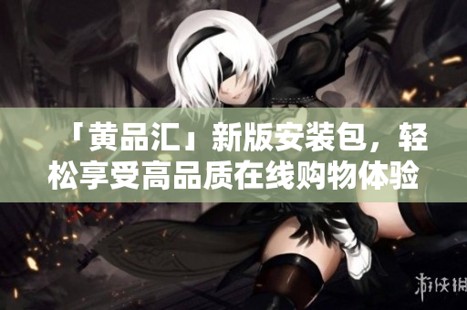 「黄品汇」新版安装包，轻松享受高品质在线购物体验