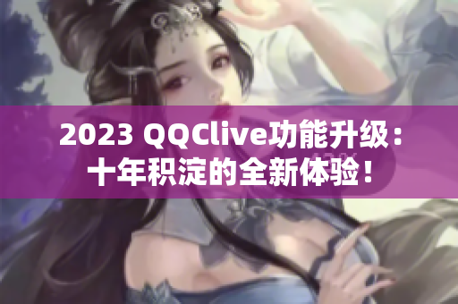2023 QQClive功能升级：十年积淀的全新体验！