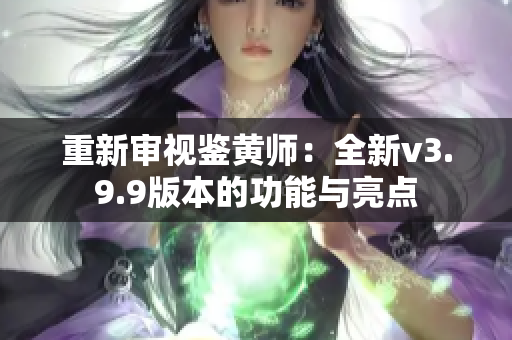重新审视鉴黄师：全新v3.9.9版本的功能与亮点