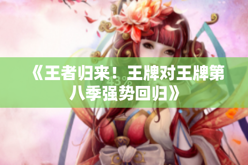 《王者归来！王牌对王牌第八季强势回归》