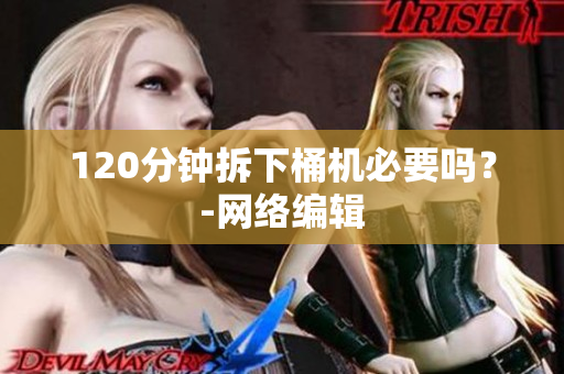 120分钟拆下桶机必要吗？-网络编辑