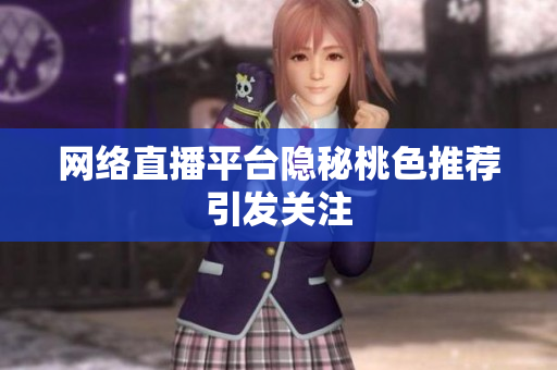 网络直播平台隐秘桃色推荐引发关注