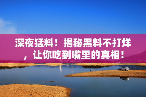 深夜猛料！揭秘黑料不打烊，让你吃到嘴里的真相！