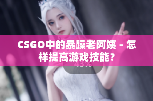 CSGO中的暴躁老阿姨 - 怎样提高游戏技能？
