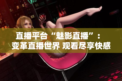 直播平台“魅影直播”： 变革直播世界 观看尽享快感