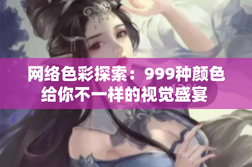 网络色彩探索：999种颜色给你不一样的视觉盛宴 