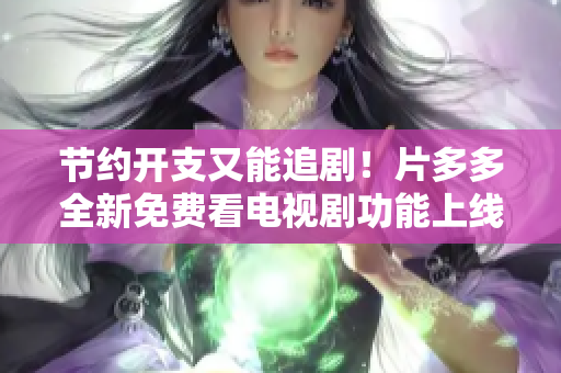 节约开支又能追剧！片多多全新免费看电视剧功能上线