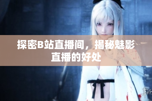 探密B站直播间，揭秘魅影直播的好处
