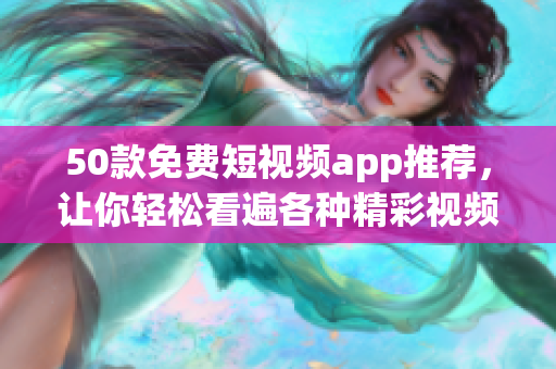 50款免费短视频app推荐，让你轻松看遍各种精彩视频！